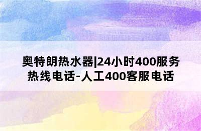 奥特朗热水器|24小时400服务热线电话-人工400客服电话